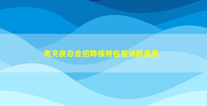 南充夜总会招聘模特包报销路费原