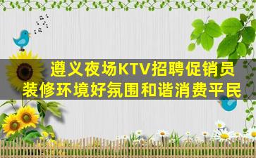 遵义夜场KTV招聘促销员装修环境好氛围和谐消费平民